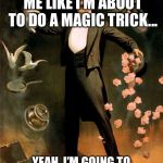 Magic trick | YOU’RE WATCHING ME LIKE I’M ABOUT TO DO A MAGIC TRICK... YEAH, I’M GOING TO MAKE YOUR MAN DISAPPEAR! | image tagged in magic trick | made w/ Imgflip meme maker