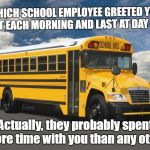schoolbus1 | WHICH SCHOOL EMPLOYEE GREETED YOU FIRST EACH MORNING AND LAST AT DAY END? Actually, they probably spent more time with you than any other | image tagged in schoolbus1 | made w/ Imgflip meme maker