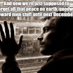 It's Just A Seasonal Thing | And now we're just supposed to forget all that peace on earth, goodwill toward men stuff until next December? | image tagged in sad man at window,christmas spirit,peace on earth,memes | made w/ Imgflip meme maker