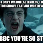 Harry Potter Angry | NO I CAN'T WATCH EASTENDERS, I CAN ONLY WATCH SHOWS THAT ARE WORTH WATCHING; GOD, BBC YOU'RE SO STUPID! | image tagged in harry potter angry | made w/ Imgflip meme maker