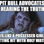 Possessed Pit Pusher | PIT BULL ADVOCATES HEARING THE TRUTH; IS LIKE A POSSESSED GIRL GETTING HIT WITH HOLY WATER... | image tagged in the exorcist,pit bulls,pit bull,possessed,truth,ban pits | made w/ Imgflip meme maker