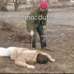you dead ? | macduff; me thinks he really do be d  e  a  d; duncan | image tagged in you dead | made w/ Imgflip meme maker