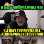 The younger generation just doesn't understand the greatest generation.  | I'LL HAVE YOU KNOW I'VE BEEN TO WAR IT WAS A MEME WAR, WITH A FROG I'LL HAVE YOU KNOW THAT KERMIT WAS ONE TOUGH SOB HE WASN'T EVEN ARMED YOU | image tagged in american chopper argument indiana jones style template,memes,kermit,connery,hurtful | made w/ Imgflip meme maker