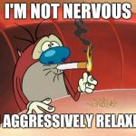 There's an art to it | I'M NOT NERVOUS; I'M AGGRESSIVELY RELAXING | image tagged in memes,ren and stimpy,nervous | made w/ Imgflip meme maker