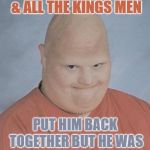 Humpty Dumpty got his brain scrambled. | ALL THE KINGS HORSES & ALL THE KINGS MEN; PUT HIM BACK TOGETHER BUT HE WAS NEVER THE SAME AGAIN | image tagged in memes,funny,creepy bald kid,humpty dumpty | made w/ Imgflip meme maker