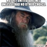 Don’t fly on United. Gandalf says so. | NO GIMLI. I WOULD NOT FLY UNITED AIRLINES UNLESS I HAD NO OTHER CHOICE. | image tagged in gandalf no gimli,memes,united airlines,lord of the rings,movie quotes,airplane | made w/ Imgflip meme maker