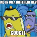 The Google Police  | *SIGNS IN ON A DIFFERENT DEVICE*; GOOGLE: | image tagged in spongebob police,google,stop breaking the law asshole | made w/ Imgflip meme maker