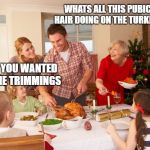 Christmas Dinner | WHATS ALL THIS PUBIC HAIR DOING ON THE TURKEY? WELL YOU WANTED ALL THE TRIMMINGS | image tagged in christmas dinner | made w/ Imgflip meme maker