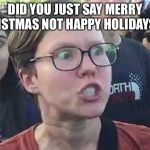 Made this for no real reason just think it might be popular | DID YOU JUST SAY MERRY CHRISTMAS NOT HAPPY HOLIDAYS?!?! | image tagged in triggered liberal,christmas,merry christmas,happy holidays | made w/ Imgflip meme maker