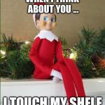 Elf on a Shelf | WHEN I THINK ABOUT YOU ... I TOUCH MY SHELF | image tagged in elf on a shelf,christmas | made w/ Imgflip meme maker