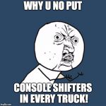 why u no | WHY U NO PUT; CONSOLE SHIFTERS IN EVERY TRUCK! | image tagged in why u no | made w/ Imgflip meme maker