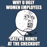 why u no | WHY U UGLY WOMEN EMPLOYEES; CALL ME HONEY AT THE CHECKOUT | image tagged in why u no | made w/ Imgflip meme maker