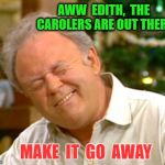 it's too early for Christmas music! | AWW  EDITH,  THE CAROLERS ARE OUT THERE; MAKE  IT  GO  AWAY | image tagged in it's too early for christmas music | made w/ Imgflip meme maker