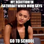 Ariana Grande | MY REACTION IN SATURDAY WHEN MOM SAYS; GO TO SCHOOL | image tagged in ariana grande | made w/ Imgflip meme maker