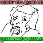 GENIUS | I ACIDENTLY ATE A BRONZE MEDAL; SO I DRANK ACID TO DISSOLVE IT | image tagged in genius,memes,acid | made w/ Imgflip meme maker