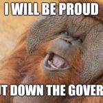 Orang-Utan | I WILL BE PROUD; TO SHUT DOWN THE GOVERNMENT | image tagged in orang-utan | made w/ Imgflip meme maker