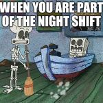SpongeBob one eternity later | WHEN YOU ARE PART OF THE NIGHT SHIFT | image tagged in spongebob one eternity later | made w/ Imgflip meme maker