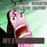 Spongebob My Eyes | WHEN YOU WATCH SOMETHING THAT YOU WISH YOU HAVEN'T SEEN; MY EYES!!!!!!!!!!! | image tagged in spongebob my eyes | made w/ Imgflip meme maker
