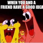 Spongebob and Patrick | WHEN YOU AND A FRIEND HAVE A GOOD IDEA | image tagged in spongebob and patrick | made w/ Imgflip meme maker