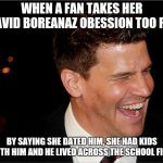 That one obessive fan | WHEN A FAN TAKES HER DAVID BOREANAZ OBESSION TOO FAR; BY SAYING SHE DATED HIM, SHE HAD KIDS WITH HIM AND HE LIVED ACROSS THE SCHOOL FIELD | image tagged in laughing david boreanaz,memes,david boreanaz | made w/ Imgflip meme maker