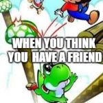 Yoshi e mario | WHEN YOU THINK YOU  HAVE A FRIEND | image tagged in yoshi e mario | made w/ Imgflip meme maker