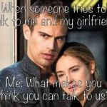 Divergent  | When someone tries to talk to me and my girlfriend:; Me: What makes you think you can talk to us? | image tagged in divergent | made w/ Imgflip meme maker