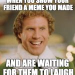 Buddy The Elf | WHEN YOU SHOW YOUR FRIEND A MEME YOU MADE; AND ARE WAITING FOR THEM TO LAUGH | image tagged in memes,buddy the elf | made w/ Imgflip meme maker