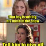 Winter Pun | That boy is writing his name in the snow; Tell him to piss off | image tagged in mean girls why are you white,bad pun,snow | made w/ Imgflip meme maker