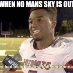 They had us in the first half, not goona lie | WHEN NO MANS SKY IS OUT | image tagged in they had us in the first half not goona lie | made w/ Imgflip meme maker