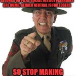 Gunny R. Lee Ermey | THE EARTH IS NOT FLAT, PINEAPPLE BELONGS ON PIZZA, SOCIAL JUSTICE WARRIORS ARE DUMB, GENDER NEUTRAL IS FOR LOSERS; SO STOP MAKING THESE STUPID DEBATES! | image tagged in gunny r lee ermey | made w/ Imgflip meme maker