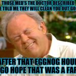 Archie Bunker christmas | THOSE MED'S THE DOCTOR DESCRIBED ME TOLD ME THEY WILL CLEAN YOU OUT GOOD; AFTER THAT EGGNOG HOUR AGO HOPE THAT WAS A FART | image tagged in it's too early for christmas music,archie bunker christmas,eggnog,funny meme,meme,memes | made w/ Imgflip meme maker