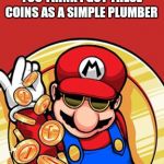 Mario coin | YOU THINK I GOT THESE COINS AS A SIMPLE PLUMBER | image tagged in mario coin | made w/ Imgflip meme maker