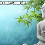 Buddha Peaceful | TODAY HAS BEEN A VERY GOOD DAY | image tagged in buddha peaceful | made w/ Imgflip meme maker