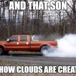 diesel truck burn out | AND THAT SON; IS HOW CLOUDS ARE CREATED | image tagged in diesel truck burn out,random,clouds | made w/ Imgflip meme maker