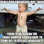 This is a 15 minute job, not a three hour job, design cars with maintenance in mind! | TO ALL CAR ENGINEERS OUT THERE; THERE IS NO REASON THE FRONT BUMPER SHOULD HAVE TO COME OFF TO REPLACE HEADLIGHTS | image tagged in mechanic kid,wtf,car repair,unreasonable | made w/ Imgflip meme maker