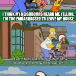Paranoid Delusional Rita - Fight with Parents | I HAD A FIGHT WITH MY PARENTS; I THINK MY NEIGHBOURS HEARD ME YELLING. I'M TOO EMBARRASSED TO LEAVE MY HOUSE. | image tagged in paranoid delusional rita,angry fighting married couple husband  wife,parents,anxiety,simpsons | made w/ Imgflip meme maker
