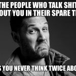 Tom Hardy | THE PEOPLE WHO TALK SHIT ABOUT YOU IN THEIR SPARE TIME; ARE THE ONES YOU NEVER THINK TWICE ABOUT IN YOURS | image tagged in tom hardy | made w/ Imgflip meme maker