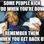 tupac | SOME PEOPLE KICK YOU WHEN YOU’RE DOWN; REMEMBER THEM WHEN YOU GET BACK UP | image tagged in tupac | made w/ Imgflip meme maker