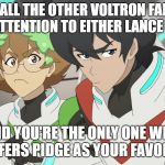 This is going to get awkward. | WHEN ALL THE OTHER VOLTRON FANS ARE PAYING ATTENTION TO EITHER LANCE OR SEIRO; AND YOU'RE THE ONLY ONE WHO PREFERS PIDGE AS YOUR FAVORITE. | image tagged in mad voltron | made w/ Imgflip meme maker