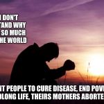 Don't blame God for your poor choices. | LORD, I DON'T UNDERSTAND WHY THERE IS SO MUCH PAIN IN THE WORLD; I SENT PEOPLE TO CURE DISEASE, END POVERTY AND PROLONG LIFE, THEIRS MOTHERS ABORTED THEM. | image tagged in pray,abortion is murder,depression sadness hurt pain anxiety | made w/ Imgflip meme maker