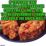 fruitcake | IF EVERYONE THAT RECEIVES A FRUITCAKE FOR CHRISTMAS SENDS THEM TO THE GOVERNMENT, TRUMP CAN BUILD THE BRICK WALL! | image tagged in fruitcake,funny,memes,trump,trump wall | made w/ Imgflip meme maker