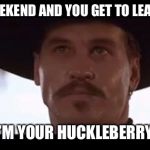 Val Kilmer Doc Holiday Tombstone | LONG WEEKEND AND YOU GET TO LEAVE EARLY; I’M YOUR HUCKLEBERRY | image tagged in val kilmer doc holiday tombstone | made w/ Imgflip meme maker