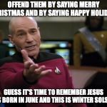 Pickard wtf | OFFEND THEM BY SAYING MERRY CHRISTMAS AND BY SAYING HAPPY HOLIDAYS; GUESS IT'S TIME TO REMEMBER JESUS WAS BORN IN JUNE AND THIS IS WINTER SOLSTICE | image tagged in pickard wtf | made w/ Imgflip meme maker