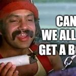 Hey There Georgie Girl. | CAN'T WE ALL JUST; GET A BONG? | image tagged in cheech and chong blunt,bong,hold my beer,wait what,memes,meme | made w/ Imgflip meme maker