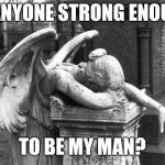 Crying Angel | IS ANYONE STRONG ENOUGH; TO BE MY MAN? | image tagged in crying angel | made w/ Imgflip meme maker