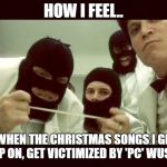 When even the holidays get PC'd on.. | HOW I FEEL.. WHEN THE CHRISTMAS SONGS I GREW UP ON, GET VICTIMIZED BY 'PC' WUSSES.. | image tagged in snip your nugs,pc meme,christmas meme | made w/ Imgflip meme maker