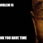 Buddha - Quotes | THE PROBLEM IS; YOU THINK YOU HAVE TIME | image tagged in buddha - quotes | made w/ Imgflip meme maker
