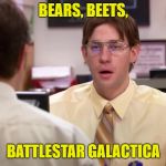 Bears Beets Battlestar Gakactica | BEARS, BEETS, BATTLESTAR GALACTICA | image tagged in bears beets battlestar gakactica | made w/ Imgflip meme maker