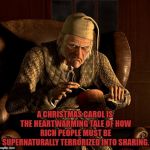 Scumbag Scrooge | A CHRISTMAS CAROL IS THE HEARTWARMING TALE OF HOW RICH PEOPLE MUST BE SUPERNATURALLY TERRORIZED INTO SHARING. | image tagged in scumbag scrooge,christmas,funny,memes,funny memes | made w/ Imgflip meme maker