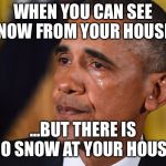 crying Obama  | WHEN YOU CAN SEE SNOW FROM YOUR HOUSE... ...BUT THERE IS NO SNOW AT YOUR HOUSE. | image tagged in crying obama | made w/ Imgflip meme maker